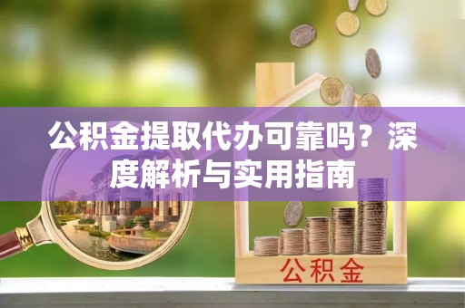 咨询公积金提取代办可靠吗？深度解析与实用指南