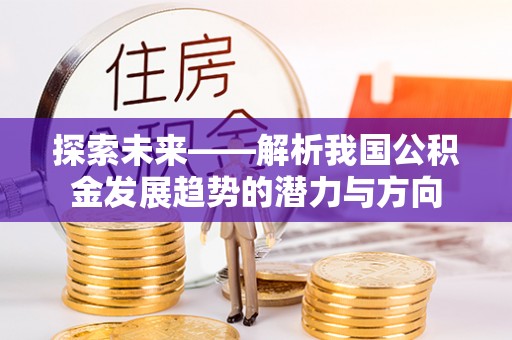 咨询探索未来——解析我国公积金发展趋势的潜力与方向