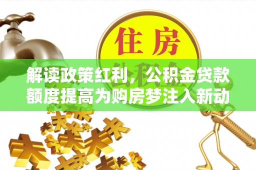 咨询解读政策红利，公积金贷款额度提高为购房梦注入新动力
