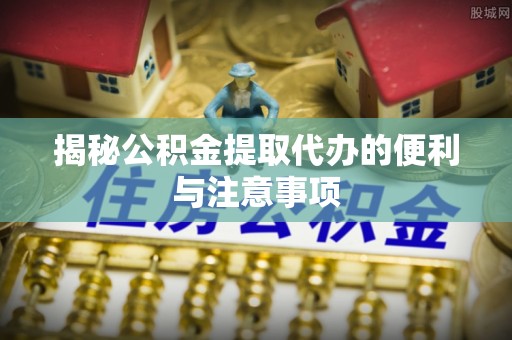 咨询揭秘公积金提取代办的便利与注意事项