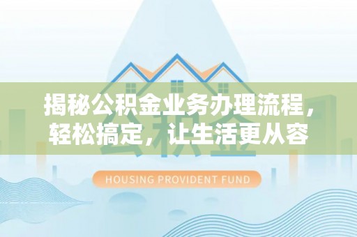 咨询揭秘公积金业务办理流程，轻松搞定，让生活更从容