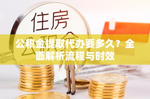 咨询公积金提取代办要多久？全面解析流程与时效