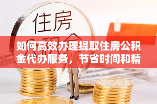 咨询如何高效办理提取住房公积金代办服务，节省时间和精力