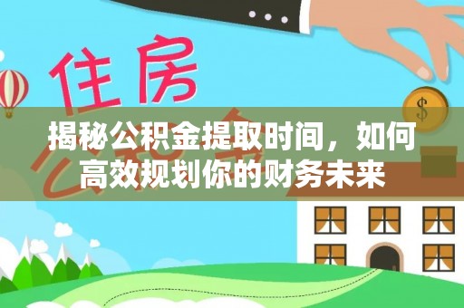 咨询揭秘公积金提取时间，如何高效规划你的财务未来