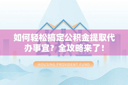 咨询如何轻松搞定公积金提取代办事宜？全攻略来了！