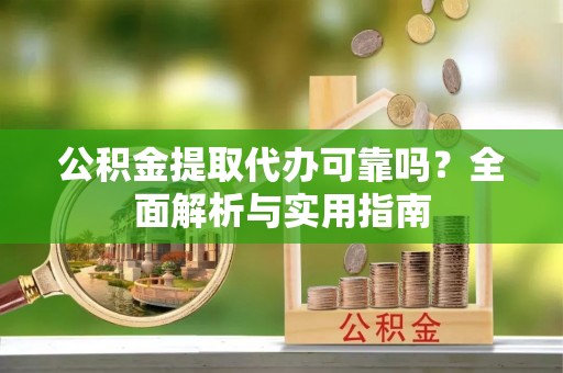 咨询公积金提取代办可靠吗？全面解析与实用指南