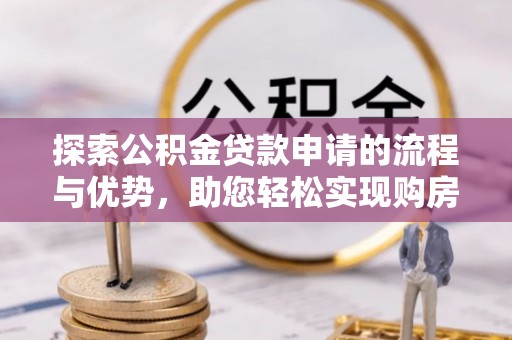 咨询探索公积金贷款申请的流程与优势，助您轻松实现购房梦想