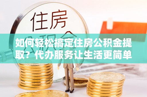 咨询如何轻松搞定住房公积金提取？代办服务让生活更简单