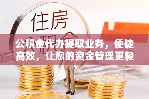 咨询公积金代办提取业务，便捷高效，让您的资金管理更轻松