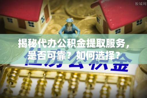 咨询揭秘代办公积金提取服务，是否可靠？如何选择？
