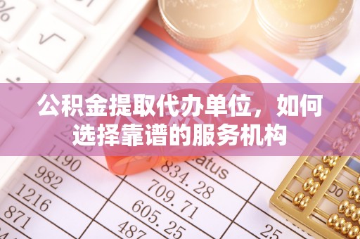 咨询公积金提取代办单位，如何选择靠谱的服务机构