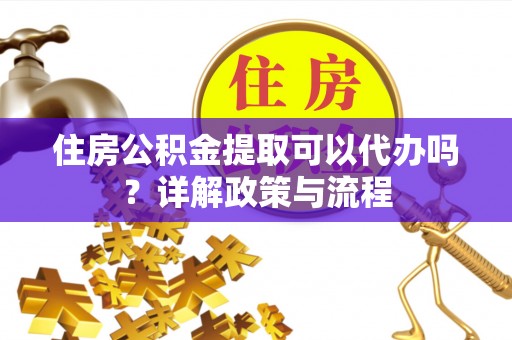 咨询住房公积金提取可以代办吗？详解政策与流程