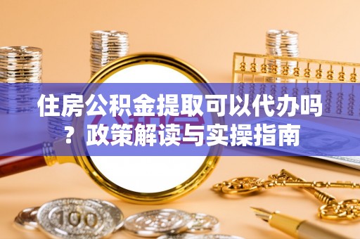 咨询住房公积金提取可以代办吗？政策解读与实操指南