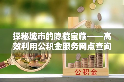 咨询探秘城市的隐藏宝藏——高效利用公积金服务网点查询提升生活品质