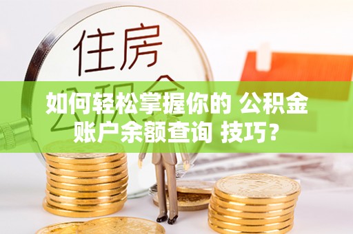 咨询如何轻松掌握你的 公积金账户余额查询 技巧？