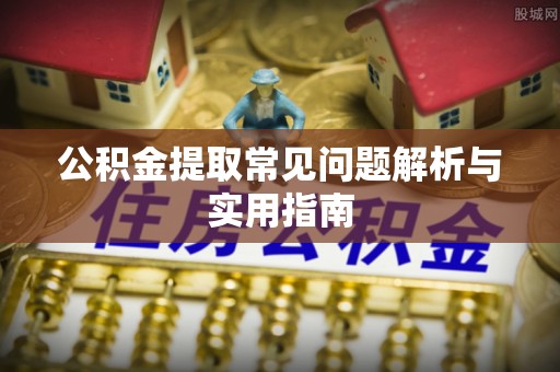 咨询公积金提取常见问题解析与实用指南