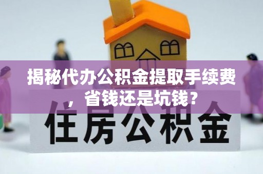 咨询揭秘代办公积金提取手续费，省钱还是坑钱？