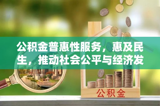 咨询公积金普惠性服务，惠及民生，推动社会公平与经济发展的基石