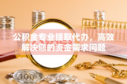 咨询公积金专业提取代办，高效解决您的资金需求问题
