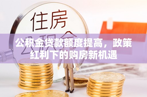 咨询公积金贷款额度提高，政策红利下的购房新机遇