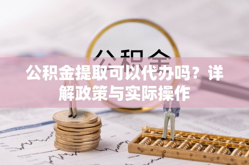 咨询公积金提取可以代办吗？详解政策与实际操作