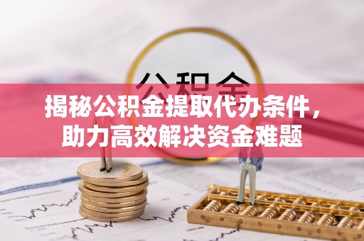 咨询揭秘公积金提取代办条件，助力高效解决资金难题