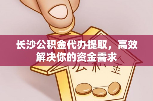 咨询长沙公积金代办提取，高效解决你的资金需求