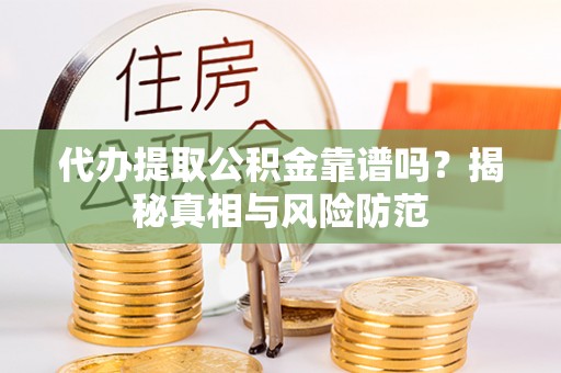 咨询代办提取公积金靠谱吗？揭秘真相与风险防范