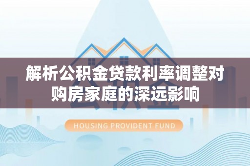 咨询解析公积金贷款利率调整对购房家庭的深远影响