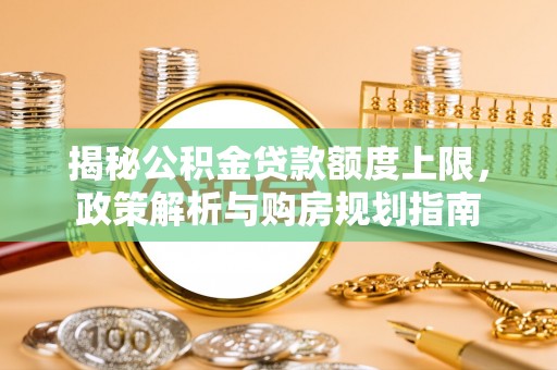 咨询揭秘公积金贷款额度上限，政策解析与购房规划指南
