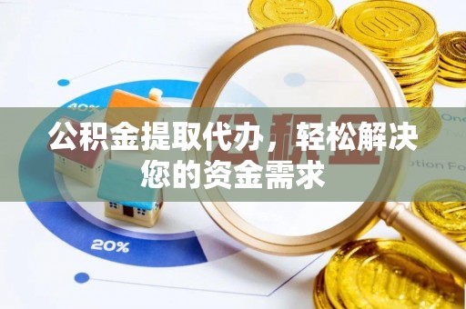 咨询公积金提取代办，轻松解决您的资金需求