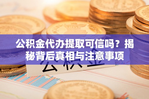 咨询公积金代办提取可信吗？揭秘背后真相与注意事项