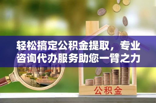 咨询轻松搞定公积金提取，专业咨询代办服务助您一臂之力