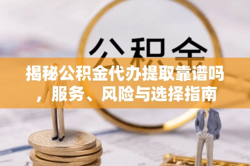 咨询揭秘公积金代办提取靠谱吗，服务、风险与选择指南
