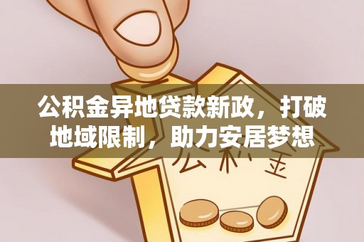咨询公积金异地贷款新政，打破地域限制，助力安居梦想