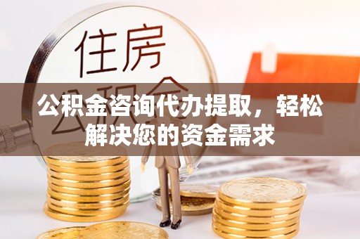 咨询公积金咨询代办提取，轻松解决您的资金需求