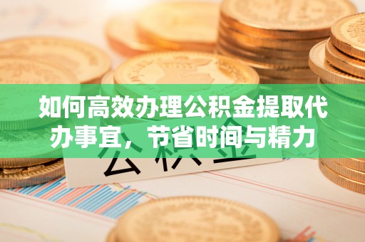 咨询如何高效办理公积金提取代办事宜，节省时间与精力