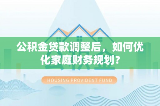 咨询公积金贷款调整后，如何优化家庭财务规划？
