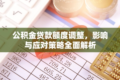 咨询公积金贷款额度调整，影响与应对策略全面解析
