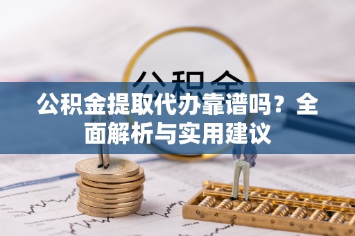 咨询公积金提取代办靠谱吗？全面解析与实用建议
