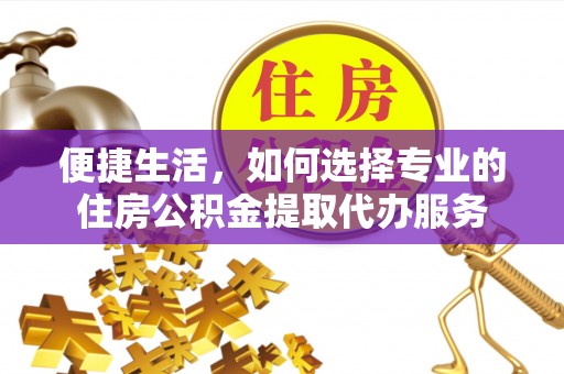 咨询便捷生活，如何选择专业的住房公积金提取代办服务