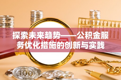 咨询探索未来趋势——公积金服务优化措施的创新与实践