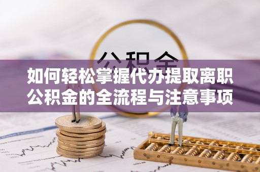 咨询如何轻松掌握代办提取离职公积金的全流程与注意事项