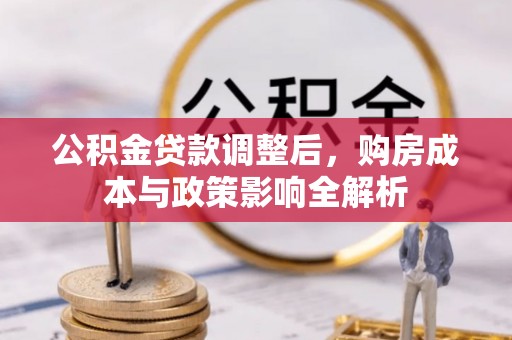 咨询公积金贷款调整后，购房成本与政策影响全解析
