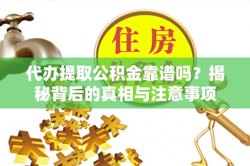 咨询代办提取公积金靠谱吗？揭秘背后的真相与注意事项