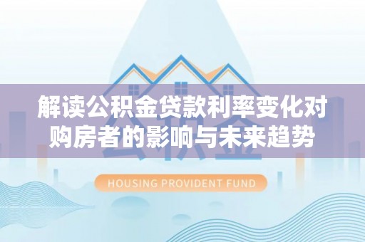 咨询解读公积金贷款利率变化对购房者的影响与未来趋势