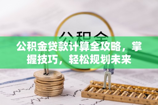 咨询公积金贷款计算全攻略，掌握技巧，轻松规划未来