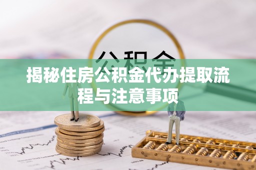 咨询揭秘住房公积金代办提取流程与注意事项