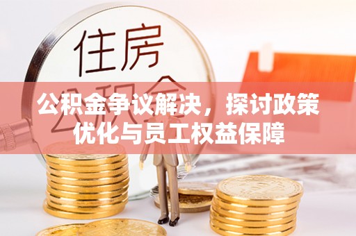 咨询公积金争议解决，探讨政策优化与员工权益保障