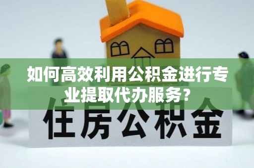 咨询如何高效利用公积金进行专业提取代办服务？